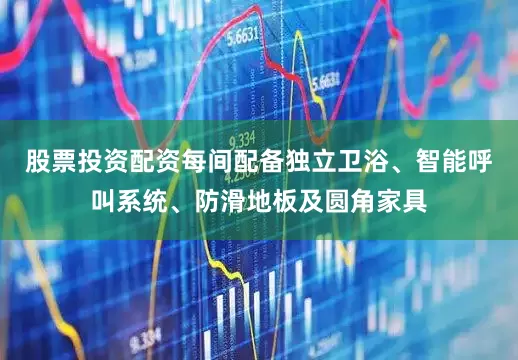 股票投资配资每间配备独立卫浴、智能呼叫系统、防滑地板及圆角家具