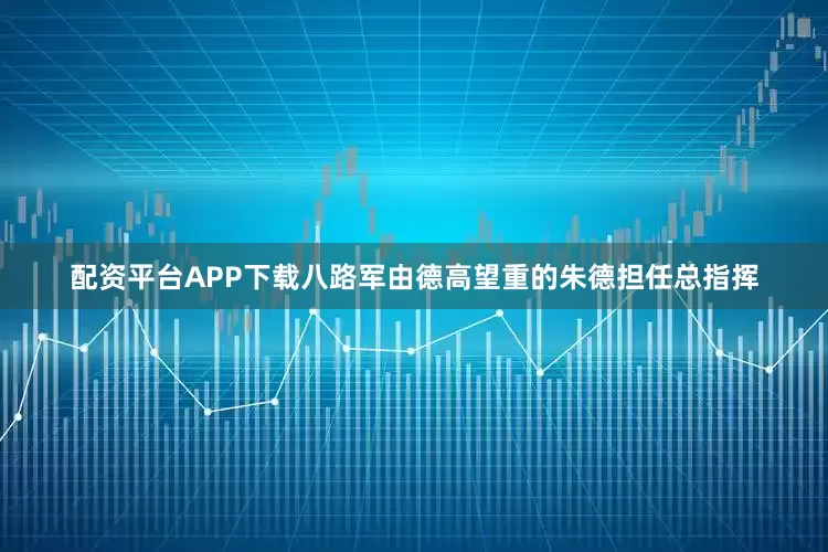 配资平台APP下载八路军由德高望重的朱德担任总指挥
