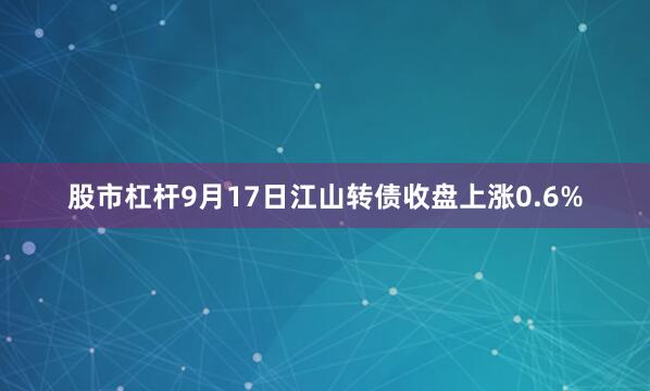 股市杠杆9月17日江山转债收盘上涨0.6%