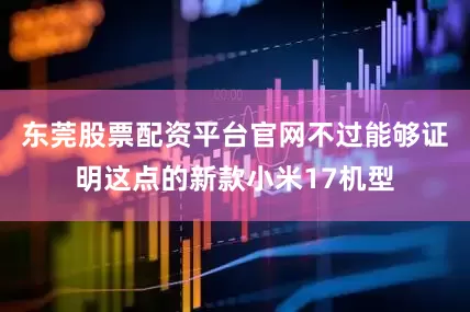 东莞股票配资平台官网不过能够证明这点的新款小米17机型