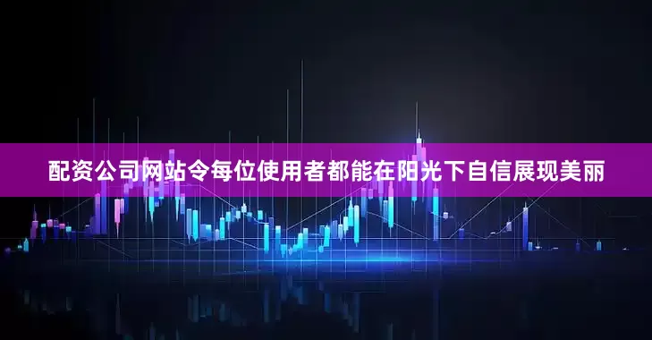 配资公司网站令每位使用者都能在阳光下自信展现美丽