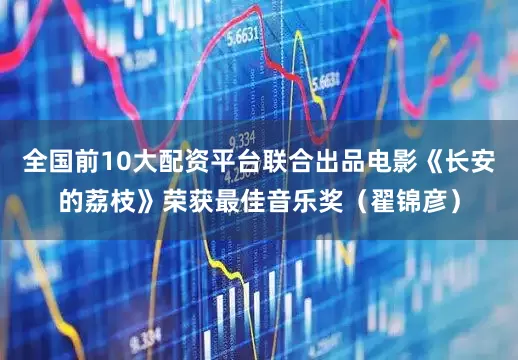 全国前10大配资平台联合出品电影《长安的荔枝》荣获最佳音乐奖(翟锦彦)